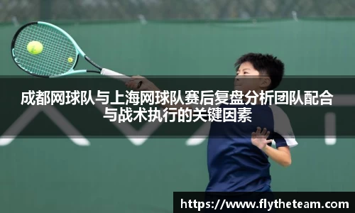 成都网球队与上海网球队赛后复盘分析团队配合与战术执行的关键因素