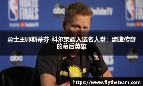 勇士主帅斯蒂芬-科尔荣耀入选名人堂：缔造传奇的幕后英雄