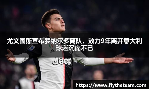 尤文图斯宣布罗纳尔多离队，效力9年离开意大利球迷沉痛不已