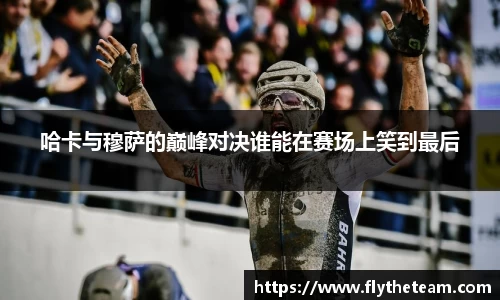 哈卡与穆萨的巅峰对决谁能在赛场上笑到最后