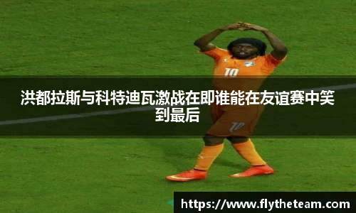 洪都拉斯与科特迪瓦激战在即谁能在友谊赛中笑到最后