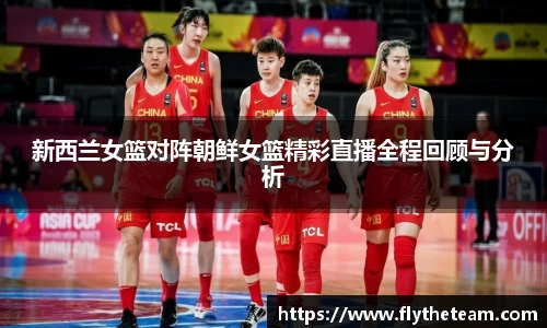新西兰女篮对阵朝鲜女篮精彩直播全程回顾与分析